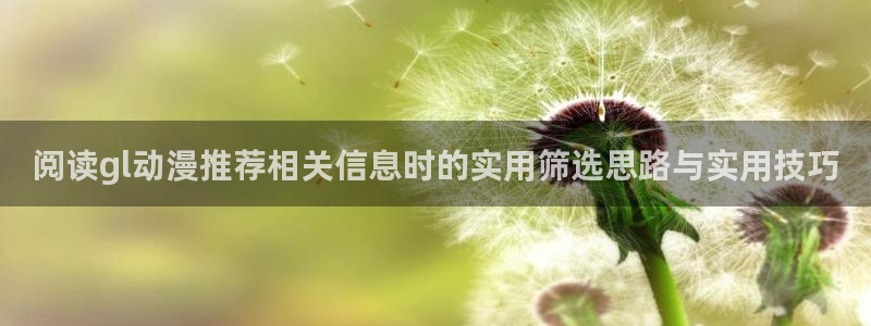 动漫艳母全集:阅读gl动漫推荐相关信息时的实用筛选思路与实用技巧