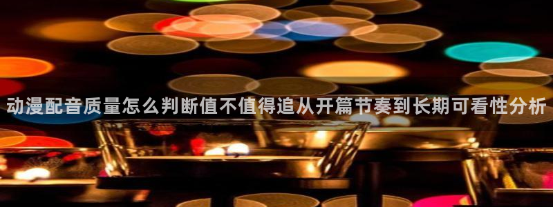 漫岛动漫网站：动漫配音质量怎么判断值不值得追从开篇节奏到长期可看性分析